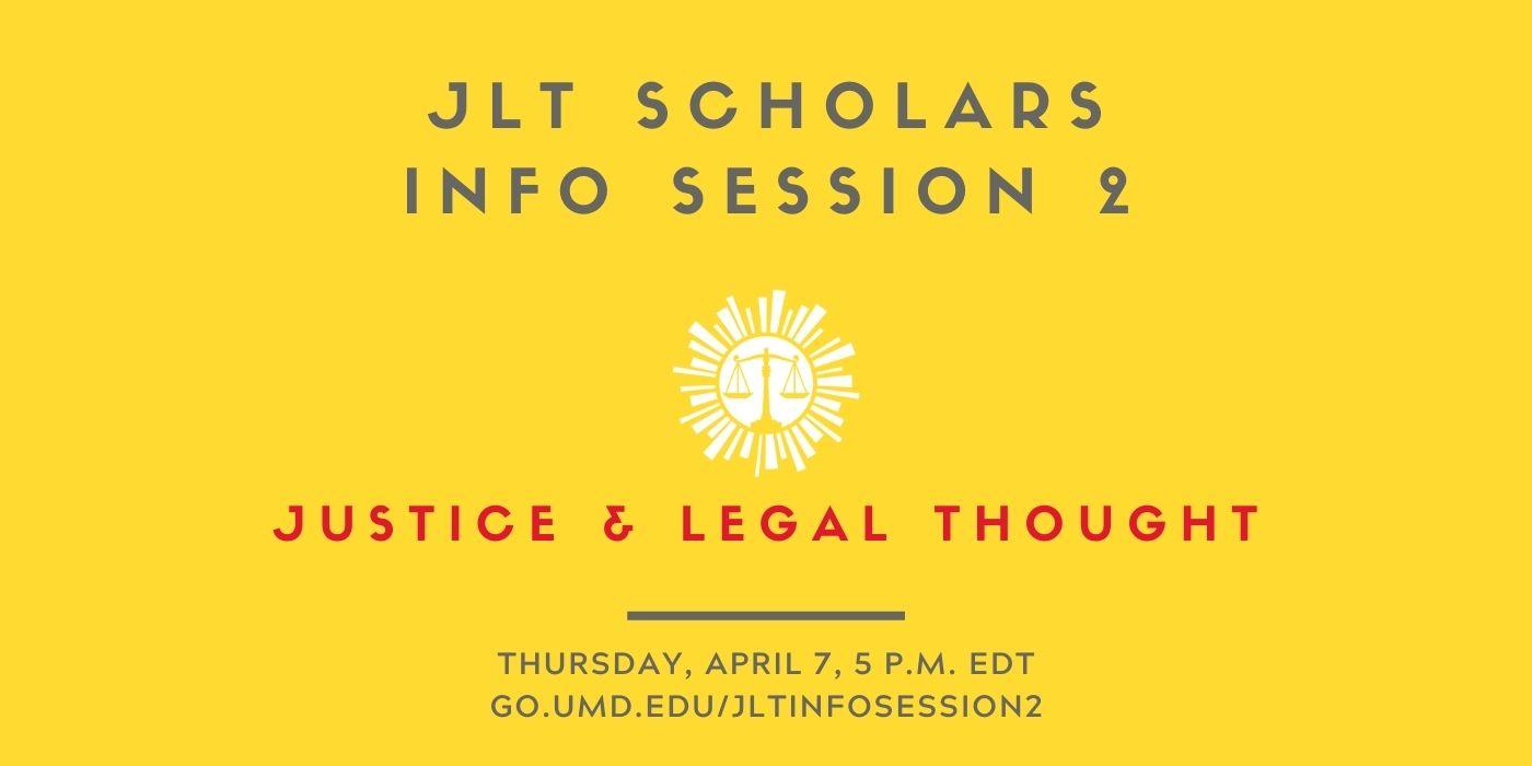 Graphic is bright yellow and shows the Justice and Legal Thought Scholars logo, with the words “JLT Scholars Info Session 2, Thursday, April 7, 5 p.m. EDT" written on it